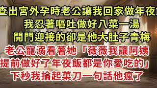 查出宮外孕時老公讓我回家做年夜飯，我忍著嘔吐做好八菜一湯，開門迎接的卻是他大肚子青梅，老公寵溺看著她「薇薇我讓阿姨提前做好了年夜飯都是你愛吃的」下秒我掄起菜刀一句話他瘋了#復仇 #逆襲 #爽文