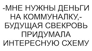 -Мне нужны деньги на коммуналку,- будущая свекровь придумала интересную схему