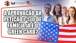 A APROVAÇÃO DA PETIÇÃO I-130 DE FAMÍLIA JÁ É O GREEN CARD?