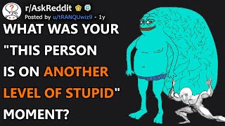What Was Your "This Person Is On Another Level Of Stupid" Moment? (r/AskReddit)
