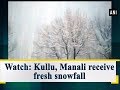 Watch: Kullu, Manali receive fresh snowfall - Himachal Pradesh #News