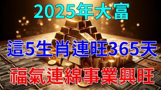 2025年逃不過大富，這5個生肖要發一筆大財，連旺365天，福氣連綿，事業興旺！！