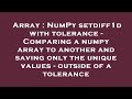 Array : NumPy setdiff1d with tolerance - Comparing a numpy array to another and saving only the uniq