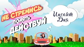 Инсайт дня. Не стремись понять - действуй