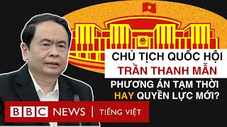 CHỦ TỊCH QUỐC HỘI TRẦN THANH MẪN: QUYỀN LỰC MỚI HAY PHƯƠNG ÁN TẠM THỜI?