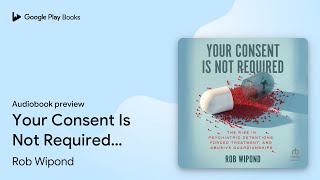 Your Consent Is Not Required: The Rise in… by Rob Wipond · Audiobook preview