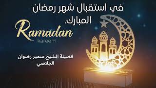 في استقبال شهر رمضان المبارك. - الشيخ سمير رضوان الجلاصي