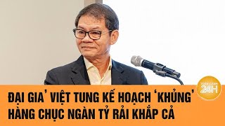 ‘Đại gia’ Việt tung kế hoạch ‘khủng’, hàng chục ngàn tỷ rải khắp cả nước