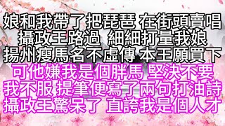 娘和我帶了把琵琶，在街頭賣唱，攝政王路過，細細打量我娘，揚州瘦馬，名不虛傳，本王願買下，可他嫌我是個胖馬，堅決不要，我不服，提筆便寫了兩句打油詩，攝政王驚呆了，直誇我是個人才