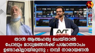 താൻ ആത്മഹത്യ ചെയ്താൽ പോലും മാധ്യമങ്ങൾക്ക് പശ്ചാത്താപം ഉണ്ടാകില്ലായിരുന്നു നമ്പി നാരായണൻ