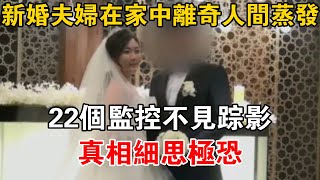 新婚夫婦在家中離奇人間蒸發，22個監控不見蹤影，真相細思極恐【可樂故事】