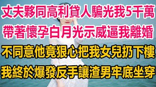 丈夫夥同高利貸人騙光我5千萬，帶著懷孕白月光示威逼我離婚，不同意他竟狠心把我女兒扔下樓，我終於爆發，反手讓渣男牢底坐穿#情感故事   #婚姻 #故事 #爽文 #爽文完结