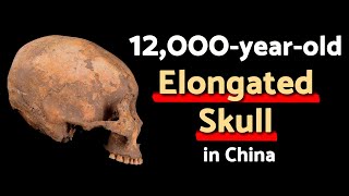 12,000-year-old Elongated Skull in China: Where did head binding begin?