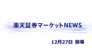 楽天証券マーケットＮＥＷＳ12月27日【前引け】