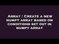 Array : Create a new numpy array based on conditions set out in numpy array