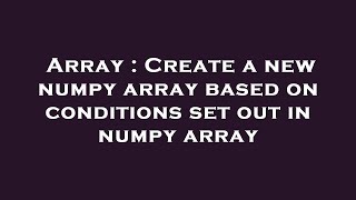 Array : Create a new numpy array based on conditions set out in numpy array