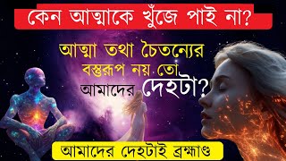 কেন আত্মাকে খুঁজে পাই না? আত্মা তথা চৈতন্যের বস্তুরূপ নয় তো আমাদের দেহটা?