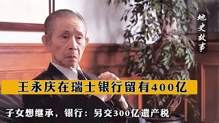 王永庆在瑞士银行留有400亿，子女想继承，银行：另交300亿遗产税【地史故事】