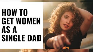How to GET Women as a SINGLE DAD/FATHER - (THIS IS HOW)