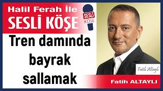 Fatih Altaylı: 'Tren damında bayrak sallamak' 16/12/24 Halil Ferah ile Sesli Köşe