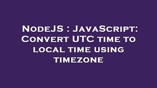 NodeJS : JavaScript: Convert UTC time to local time using timezone