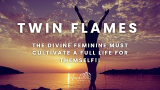 Twin Flames - The divine feminine must cultivate a full life for themself!