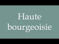 how to pronounce haute bourgeoisie gentility correctly in french