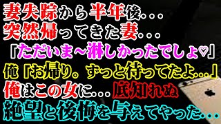 【修羅場】妻失踪から半年後…突然帰ってきた妻…「ただいま～淋しかったでしょ♡」俺「お帰り。ずっと待ってたよ…」俺はこの女に...底知れぬ絶望と後悔を与えてやった…