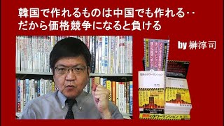 韓国で作れるものは中国でも作れる‥だから価格競争になると負ける