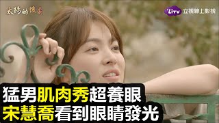 《太陽的後裔》超養眼上空秀讓宋慧喬看到眼睛發光｜LiTV 線上看