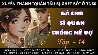 (P14) — XUYÊN THÀNH “QUÂN TẨU BỊ GHÉT BỎ” TN80 - GẢ CHO SĨ QUAN CUỒNG MÊ VỢ