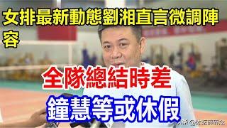 女排最新動態，劉湘直言微調陣容，全隊總結時差，鐘慧等或休假