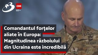Comandantul forțelor aliate în Europa: Magnitudinea războiului din Ucraina este incredibilă