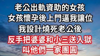 老公出軌資助的女孩，女孩懷孕後上門逼我讓位，我設計燒死老公後，反手把婆婆和小三送入獄，叫他們一家團圓#心靈回收站 #家庭伦理#爱情唯美#生活小故事#婆媳故事#心灵鸡汤#