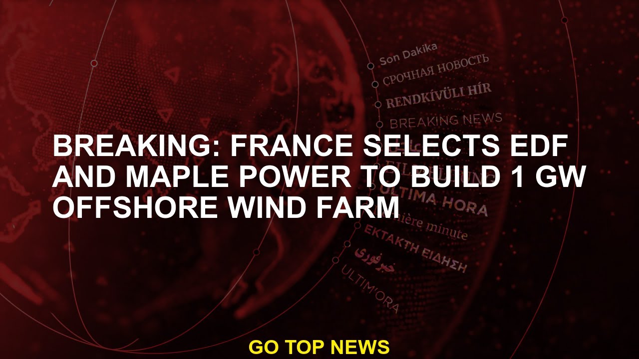 BREAKING: France Selects EDF And Maple Power To Build 1 GW Offshore ...