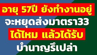 อายุ 57ปี ยังทำงานอยู่ จะหยุดส่งมาตรา33 ได้ไหม แล้วได้รับบำนาญรึเปล่า | คำถามประกันสังคม rewrite