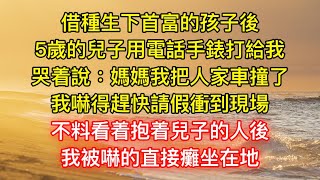 借種生下首富的孩子後，5歲的兒子用電話手錶打給我，哭着說：媽媽我把人家車撞了，我嚇得趕快請假衝到現場，不料看着抱着兒子的人後，我被嚇的直接癱坐在地