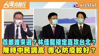 2022.04.25【台灣向前行 Part4】首都誰來選？林佳龍確定直攻台北？陳時中民調高 專心防疫較好？