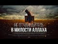 НЕ ОТЧАИВАЙТЕСЬ В МИЛОСТИ АЛЛАХА (напоминание)