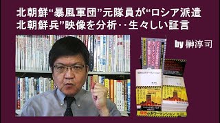 北朝鮮“暴風軍団”元隊員が“ロシア派遣北朝鮮兵”映像を分析‥生々しい証言　 by榊淳司