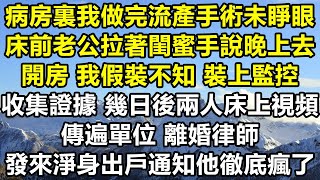 病房裏我做完流產手術未睜眼，床前老公拉著閨蜜手說晚上去開房，我假裝不知 裝上監控收集證據，幾日後兩人床上視頻傳遍單位 離婚律師發來淨身出戶通知他徹底瘋了#爽文 #出軌 #情感故事 #愛情