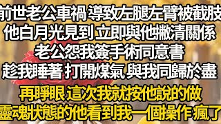 【完结】前世老公車禍 導致左腿左臂被截肢，他白月光見到 立即與他撇清關係，老公怨我簽手術同意書，趁我睡著 打開煤氣 與我同歸於盡，再睜眼 這次我就按他說的做，靈魂狀態的他看到我一個操作 瘋了