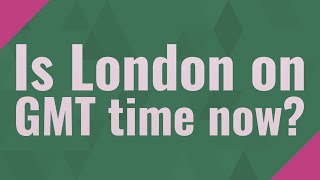 Is London on GMT time now?