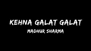 Kehna galat galat | Madhur Sharma | Lyrics