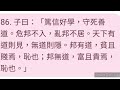 86. 子曰：「篤信好學，守死善道。危邦不入，亂邦不居。天下有道則見，無道則隱。邦有道，貧且賤焉，恥也；邦無道，富且貴焉，恥也。」