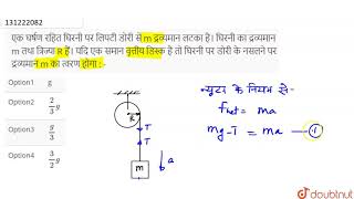 एक घर्षण रहित घिरनी पर लिपटी डोरी से m द्रव्यमान लटका है। घिरनी का द्रव्यमान m तथा त्रिज्या R है...