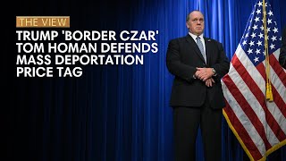 Trump 'Border Czar' Tom Homan Defends Mass Deportation Cost | The View