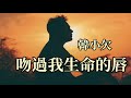 🎼 吻過我生命的唇 🎼 演唱 韓小欠