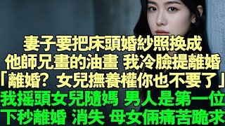 妻子要把床頭婚紗照換成他師兄畫的油畫，我冷臉提離婚。“離婚？女兒撫養權你也不要了？”我搖頭女兒隨媽，男人永远是第一位。下秒離婚 消失，母女倆痛哭跪求。#故事 #情感 #婚姻 #完結 #小說