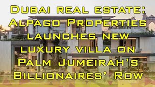 ❕Dubai Real Estate: Alpago Properties launches new luxury villa on Palm Jumeirah's Billionaires' Row